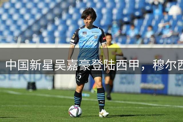 中国新星吴嘉豪登陆西甲，穆尔西亚U22签约细节曝光