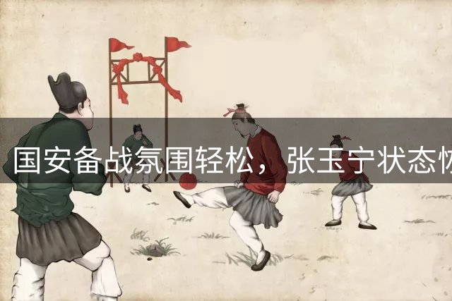 国安备战氛围轻松，张玉宁状态恢复良好