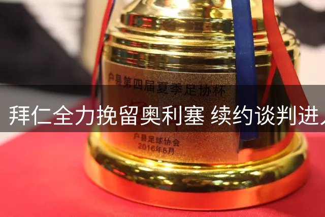 拜仁全力挽留奥利塞 续约谈判进入关键阶段