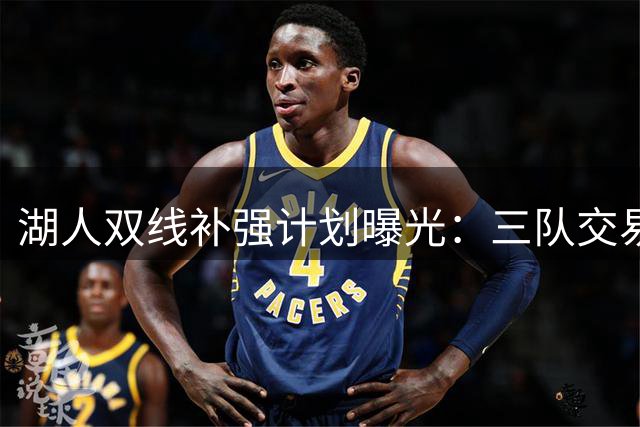 湖人双线补强计划曝光：三队交易方案瞄准两大短板