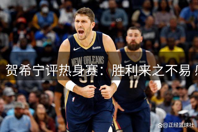 贺希宁评热身赛：胜利来之不易 感谢团队信任