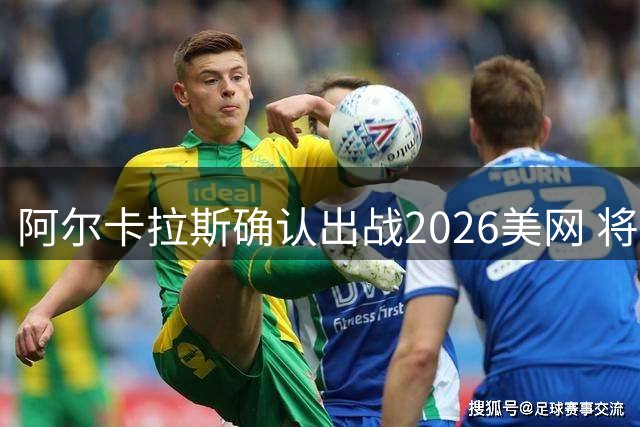 阿尔卡拉斯确认出战2026美网 将与小威搭档混双